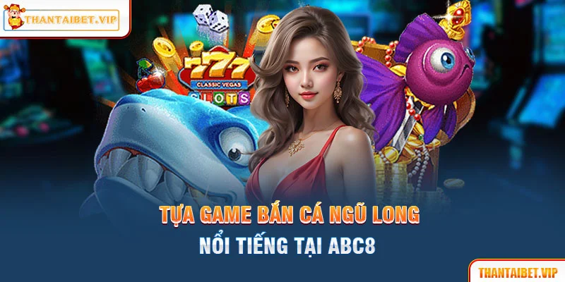 Tựa game bắn cá Ngũ Long nổi tiếng tại ABC8